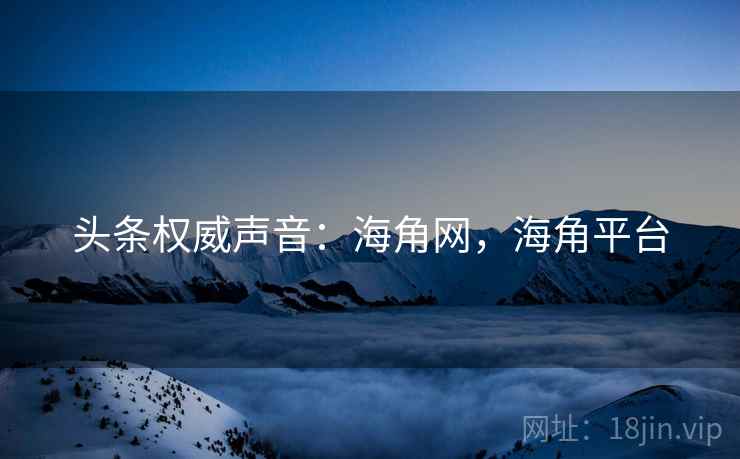 头条权威声音：海角网，海角平台