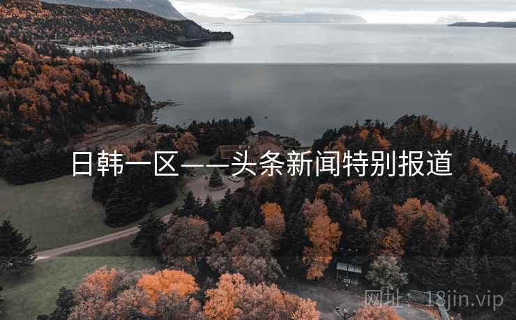 日韩一区——头条新闻特别报道