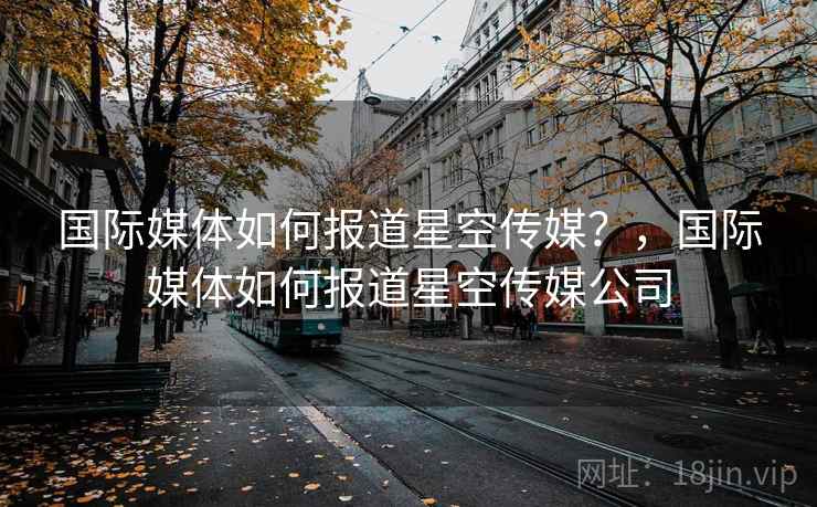 国际媒体如何报道星空传媒？，国际媒体如何报道星空传媒公司