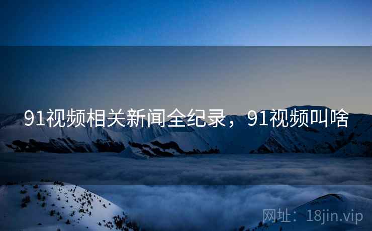 91视频相关新闻全纪录，91视频叫啥