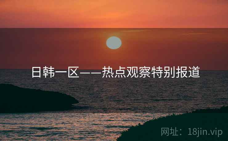 日韩一区——热点观察特别报道
