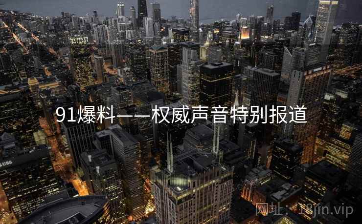 91爆料——权威声音特别报道 91爆料——权威声音特别报道