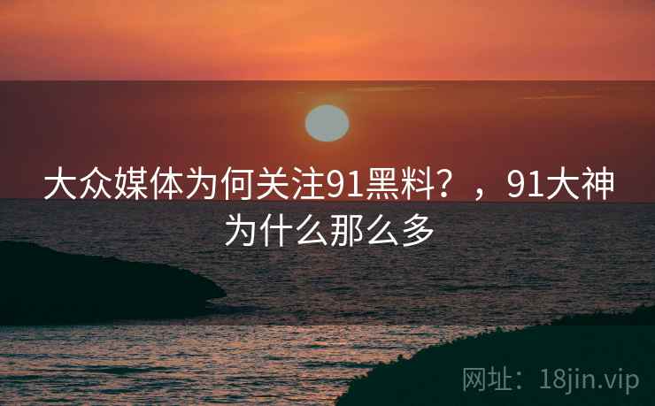 大众媒体为何关注91黑料?,91大神为什么那么多 大众媒体为何关注91黑料?,91大神为什么那么多