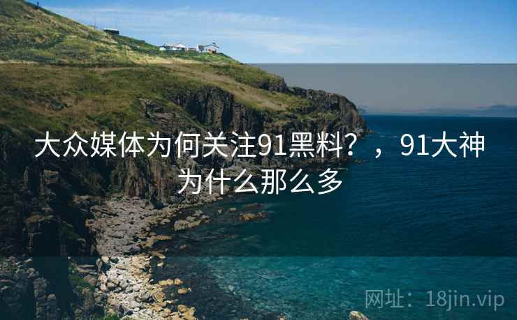 大众媒体为何关注91黑料?,91大神为什么那么多 大众媒体为何关注91黑料?,91大神为什么那么多