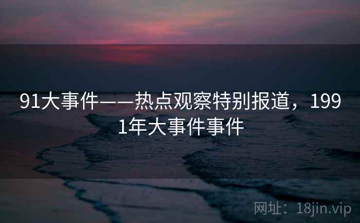 91大事件——热点观察特别报道,1991年大事件事件 91大事件——热点观察特别报道,1991年大事件事件
