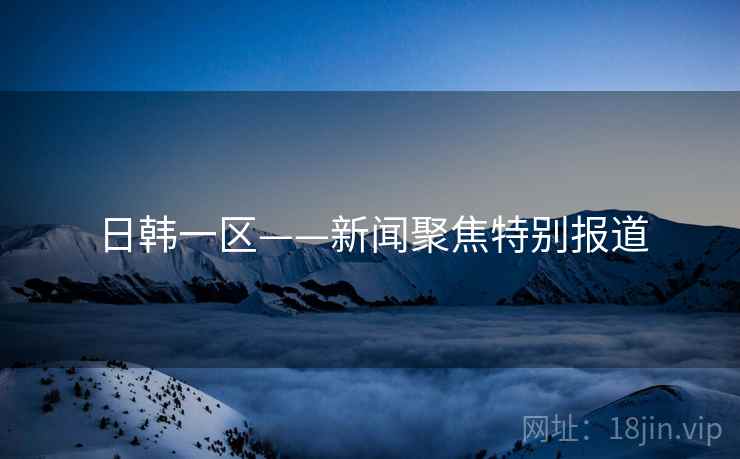 日韩一区——新闻聚焦特别报道 日韩一区——新闻聚焦特别报道