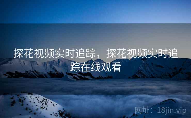 探花视频实时追踪,探花视频实时追踪在线观看 探花视频实时追踪,探花视频实时追踪在线观看