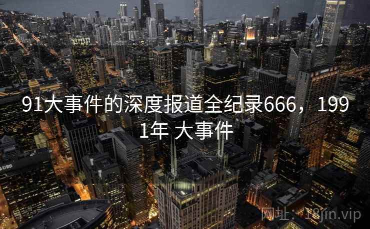 91大事件的深度报道全纪录666,1991年 大事件 91大事件的深度报道全纪录666,1991年 大事件