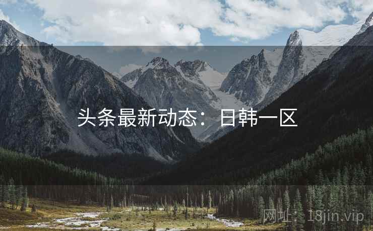 头条最新动态:日韩一区 头条最新动态:日韩一区