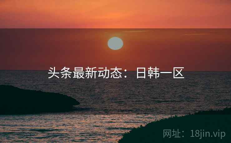头条最新动态:日韩一区 头条最新动态:日韩一区
