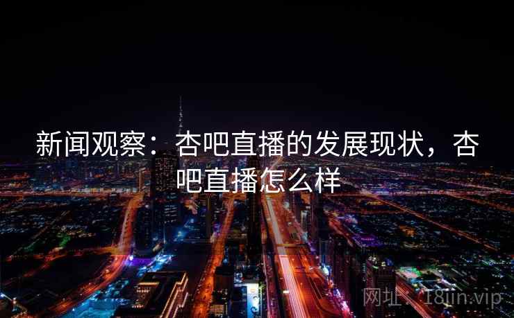 新闻观察:杏吧直播的发展现状,杏吧直播怎么样 新闻观察:杏吧直播的发展现状,杏吧直播怎么样