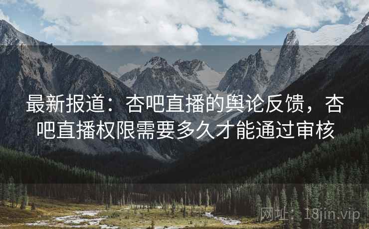 最新报道:杏吧直播的舆论反馈,杏吧直播权限需要多久才能通过审核 最新报道:杏吧直播的舆论反馈,杏吧直播权限需要多久才能通过审核