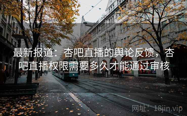 最新报道:杏吧直播的舆论反馈,杏吧直播权限需要多久才能通过审核 最新报道:杏吧直播的舆论反馈,杏吧直播权限需要多久才能通过审核