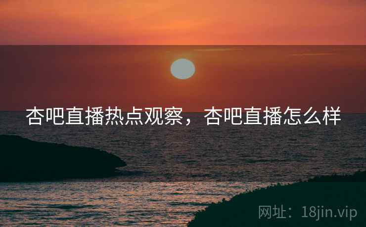 杏吧直播热点观察,杏吧直播怎么样 杏吧直播热点观察,杏吧直播怎么样