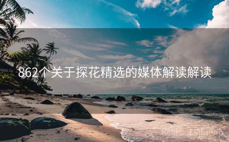 862个关于探花精选的媒体解读解读 862个关于探花精选的媒体解读解读