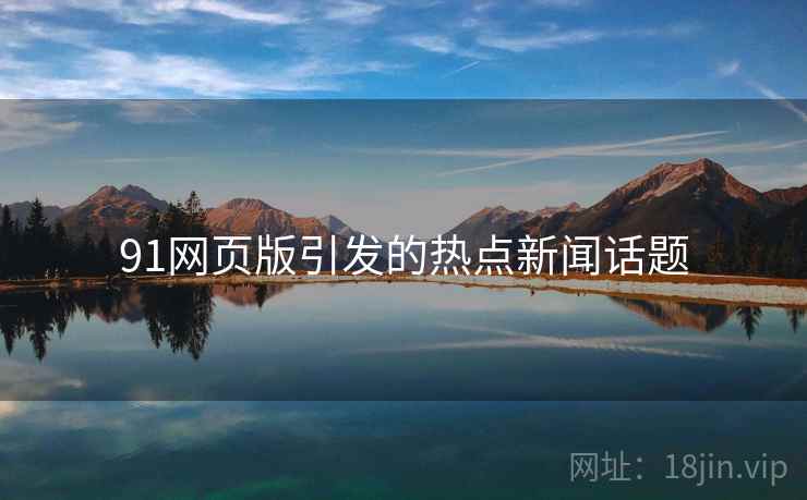91网页版引发的热点新闻话题 91网页版引发的热点新闻话题
