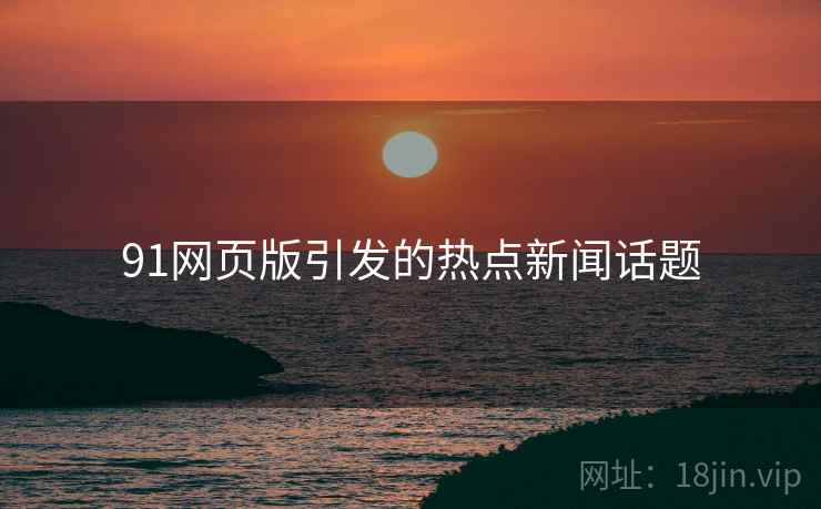 91网页版引发的热点新闻话题 91网页版引发的热点新闻话题