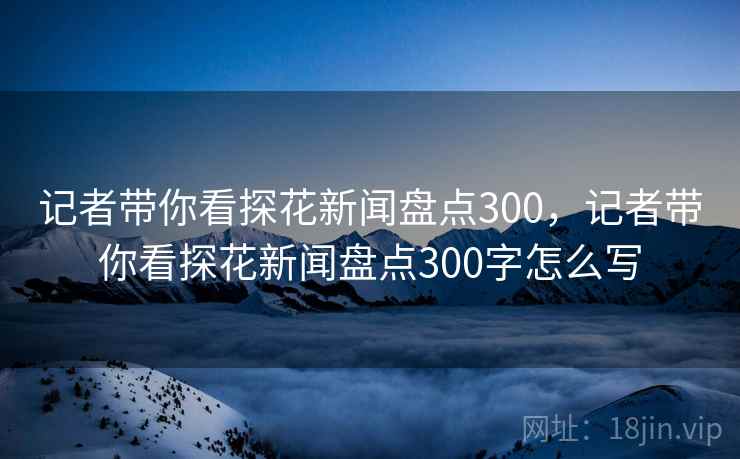 记者带你看探花新闻盘点300,记者带你看探花新闻盘点300字怎么写 记者带你看探花新闻盘点300,记者带你看探花新闻盘点300字怎么写
