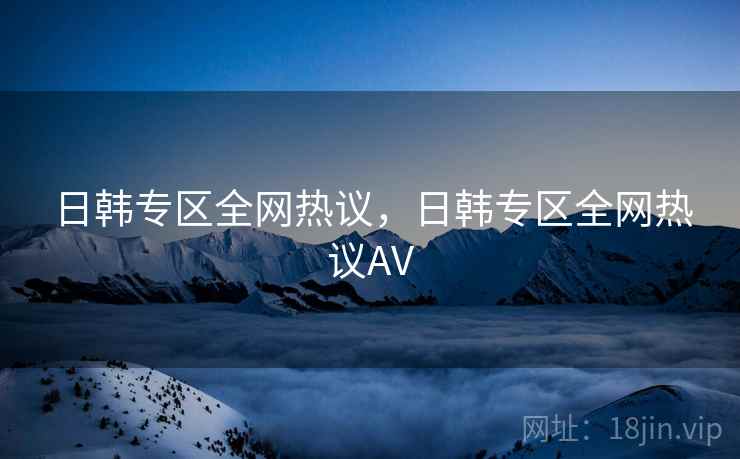 日韩专区全网热议,日韩专区全网热议AV 日韩专区全网热议,日韩专区全网热议AV