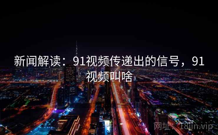 新闻解读:91视频传递出的信号,91视频叫啥 新闻解读:91视频传递出的信号,91视频叫啥