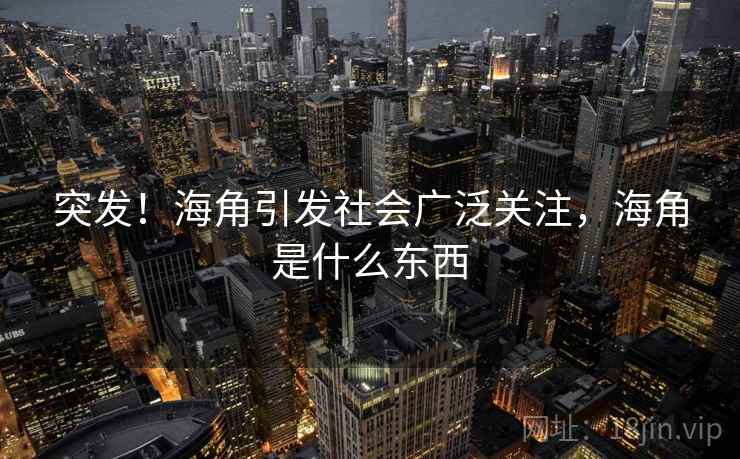 突发!海角引发社会广泛关注,海角是什么东西 突发!海角引发社会广泛关注,海角是什么东西