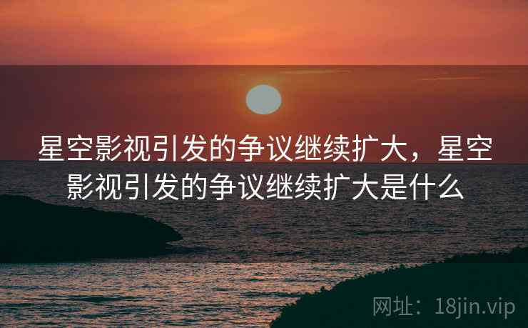 星空影视引发的争议继续扩大,星空影视引发的争议继续扩大是什么 星空影视引发的争议继续扩大,星空影视引发的争议继续扩大是什么
