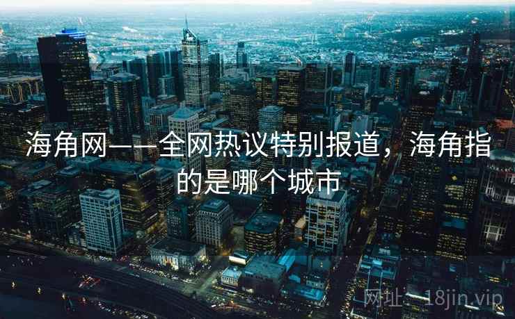 海角网——全网热议特别报道,海角指的是哪个城市 海角网——全网热议特别报道,海角指的是哪个城市
