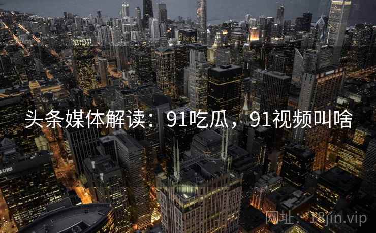 头条媒体解读:91吃瓜,91视频叫啥 头条媒体解读:91吃瓜,91视频叫啥