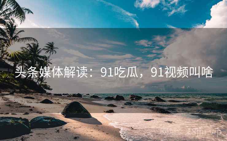 头条媒体解读:91吃瓜,91视频叫啥 头条媒体解读:91吃瓜,91视频叫啥