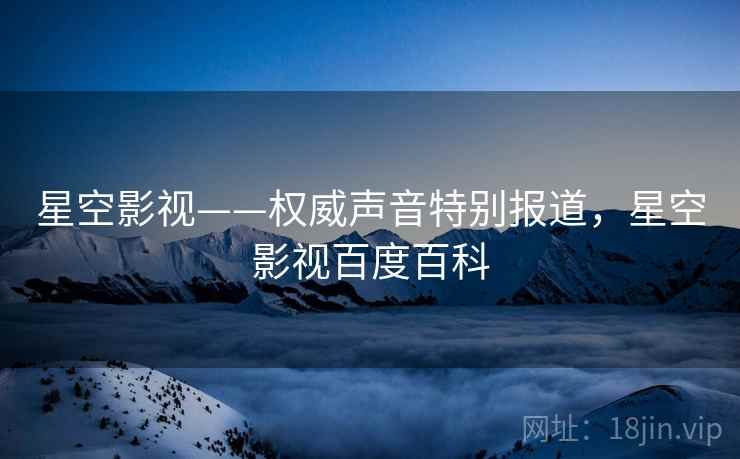 星空影视——权威声音特别报道,星空影视百度百科 星空影视——权威声音特别报道,星空影视百度百科