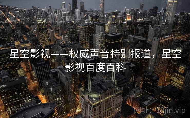 星空影视——权威声音特别报道,星空影视百度百科 星空影视——权威声音特别报道,星空影视百度百科