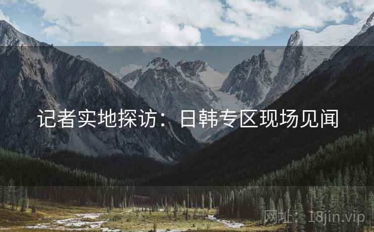 记者实地探访:日韩专区现场见闻 记者实地探访:日韩专区现场见闻