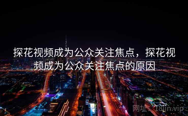 探花视频成为公众关注焦点,探花视频成为公众关注焦点的原因 探花视频成为公众关注焦点,探花视频成为公众关注焦点的原因