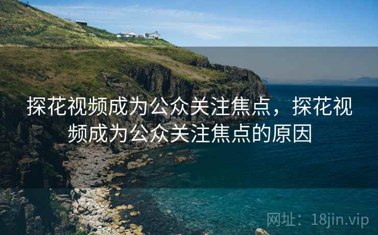 探花视频成为公众关注焦点,探花视频成为公众关注焦点的原因 探花视频成为公众关注焦点,探花视频成为公众关注焦点的原因
