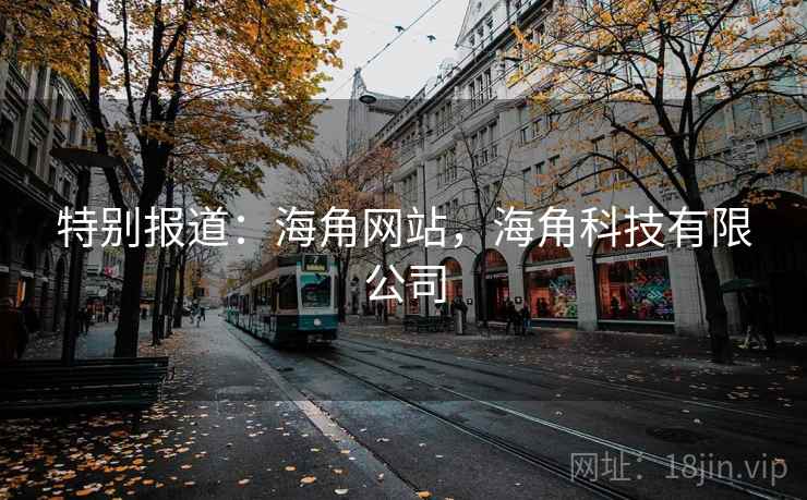 特别报道:海角网站,海角科技有限公司 特别报道:海角网站,海角科技有限公司