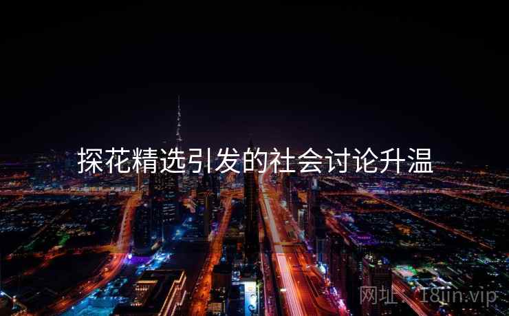 探花精选引发的社会讨论升温 探花精选引发的社会讨论升温