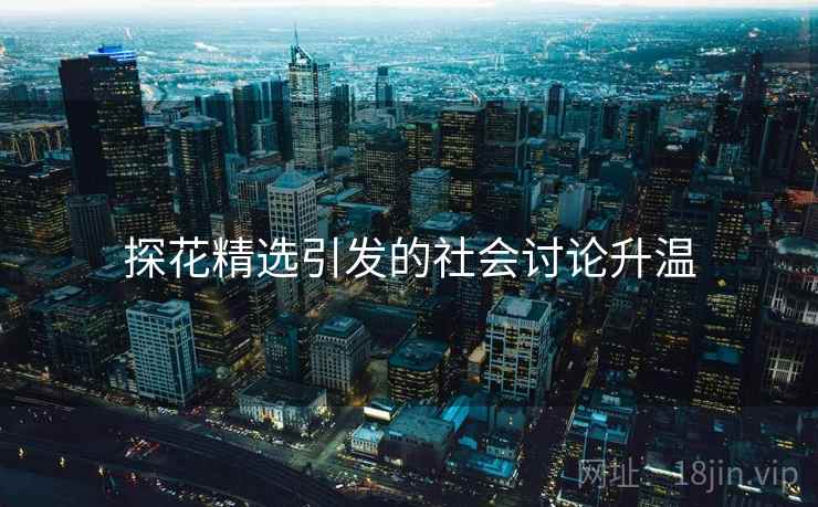 探花精选引发的社会讨论升温 探花精选引发的社会讨论升温