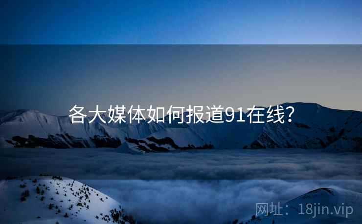 各大媒体如何报道91在线? 各大媒体如何报道91在线?