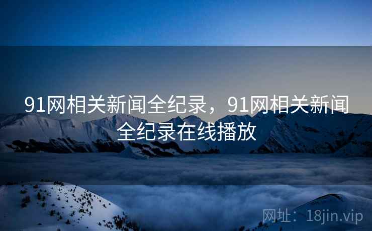 91网相关新闻全纪录,91网相关新闻全纪录在线播放 91网相关新闻全纪录,91网相关新闻全纪录在线播放