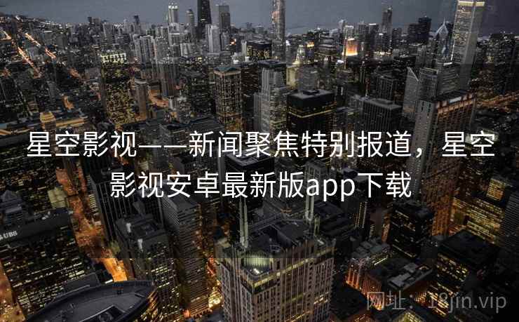 星空影视——新闻聚焦特别报道,星空影视安卓最新版app下载 星空影视——新闻聚焦特别报道,星空影视安卓最新版app下载