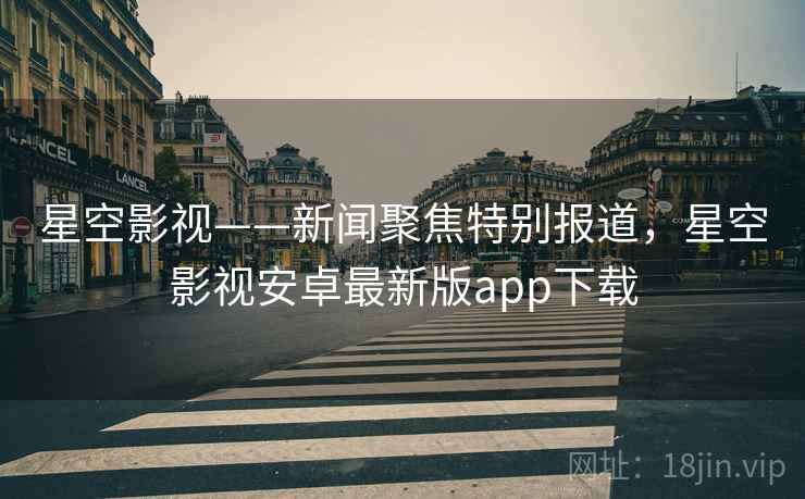 星空影视——新闻聚焦特别报道,星空影视安卓最新版app下载 星空影视——新闻聚焦特别报道,星空影视安卓最新版app下载