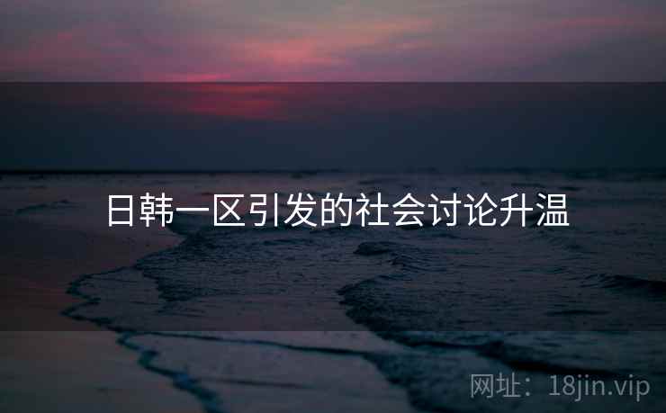 日韩一区引发的社会讨论升温 日韩一区引发的社会讨论升温