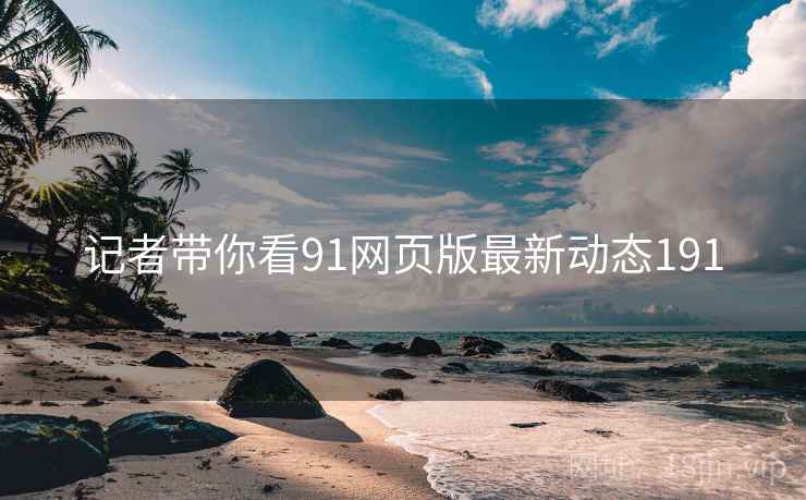 记者带你看91网页版最新动态191 记者带你看91网页版最新动态191