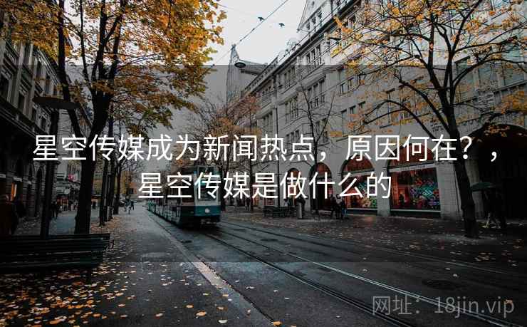 星空传媒成为新闻热点,原因何在?,星空传媒是做什么的 星空传媒成为新闻热点,原因何在?,星空传媒是做什么的