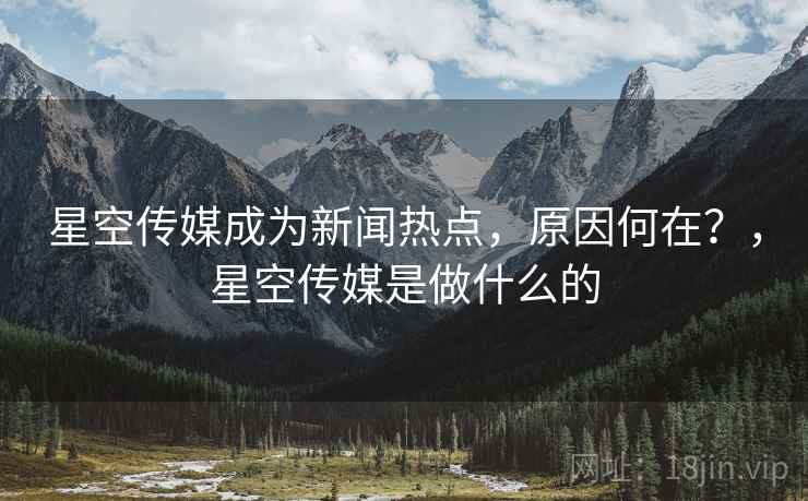 星空传媒成为新闻热点,原因何在?,星空传媒是做什么的 星空传媒成为新闻热点,原因何在?,星空传媒是做什么的