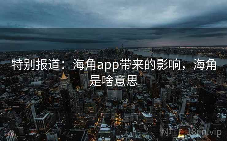 特别报道:海角app带来的影响,海角是啥意思 特别报道:海角app带来的影响,海角是啥意思