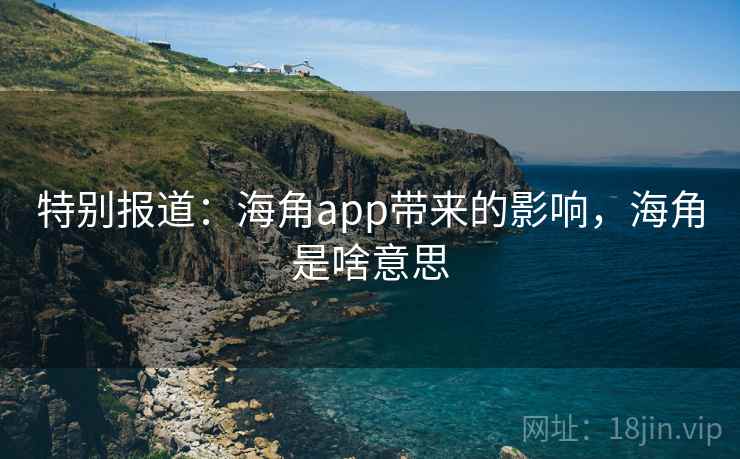 特别报道:海角app带来的影响,海角是啥意思 特别报道:海角app带来的影响,海角是啥意思