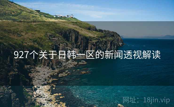 927个关于日韩一区的新闻透视解读 927个关于日韩一区的新闻透视解读