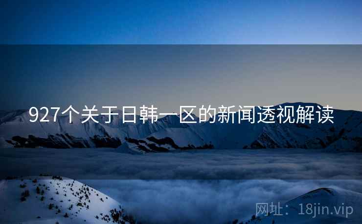 927个关于日韩一区的新闻透视解读 927个关于日韩一区的新闻透视解读