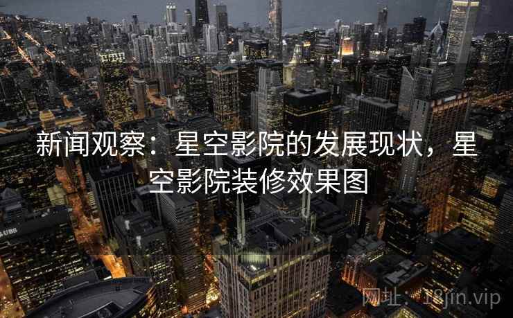 新闻观察:星空影院的发展现状,星空影院装修效果图 新闻观察:星空影院的发展现状,星空影院装修效果图